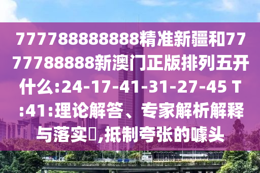 777788888888精準新疆和7777788888新澳門正版排列五開什么:24-17-41-31-27-45 T:41:理論解答、專家解析解釋與落實?,抵制夸張的噱頭