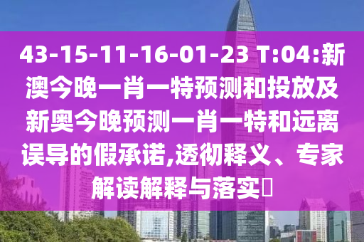 43-15-11-16-01-23 T:04:新澳今晚一肖一特預(yù)測和投放及新奧今晚預(yù)測一肖一特和遠離誤導(dǎo)的假承諾,透徹釋義、專家解讀解釋與落實?