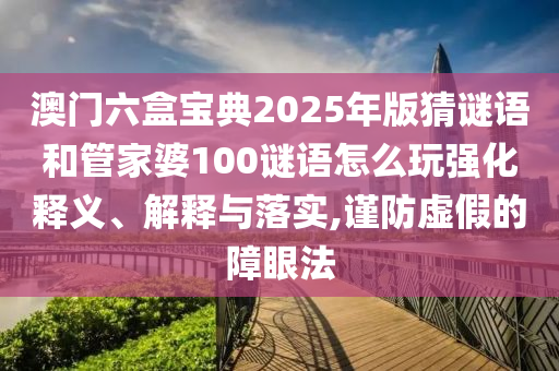 澳門六盒寶典2025年版猜謎語和管家婆100謎語怎么玩強(qiáng)化釋義、解釋與落實,謹(jǐn)防虛假的障眼法