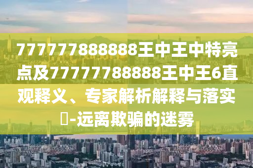 777777888888王中王中特亮點及77777788888王中王6直觀釋義、專家解析解釋與落實?-遠離欺騙的迷霧