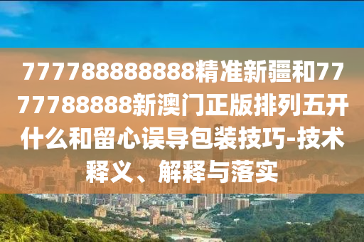 777788888888精準新疆和7777788888新澳門正版排列五開什么和留心誤導包裝技巧-技術釋義、解釋與落實