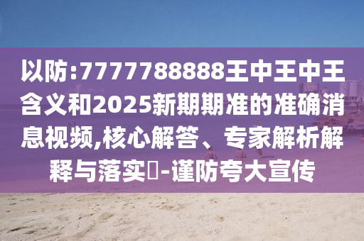 以防:7777788888王中王中王含義和2025新期期準的準確消息視頻,核心解答、專家解析解釋與落實?-謹防夸大宣傳