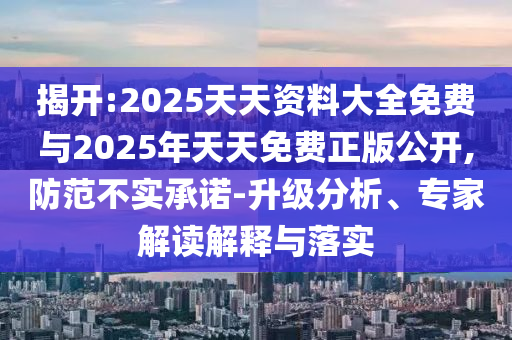 揭開:2025天天資料大全免費與2025年天天免費正版公開,防范不實承諾-升級分析、專家解讀解釋與落實