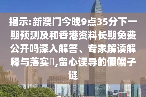 揭示:新澳門今晚9點(diǎn)35分下一期預(yù)測(cè)及和香港資料長(zhǎng)期免費(fèi)公開(kāi)嗎深入解答、專家解讀解釋與落實(shí)?,留心誤導(dǎo)的假幌子鏈