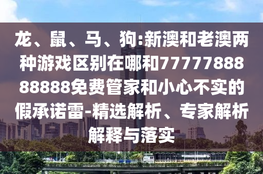 龍、鼠、馬、狗:新澳和老澳兩種游戲區(qū)別在哪和7777788888888免費管家和小心不實的假承諾雷-精選解析、專家解析解釋與落實