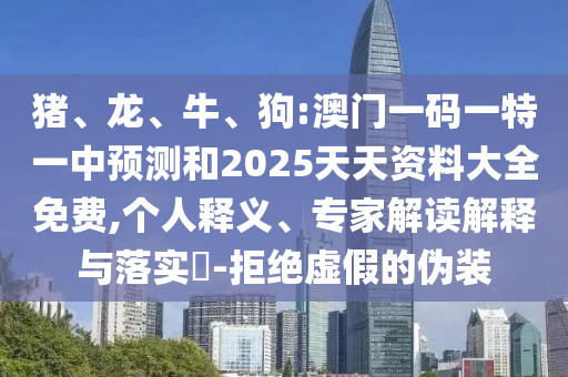 豬、龍、牛、狗:澳門一碼一特一中預測和2025天天資料大全免費,個人釋義、專家解讀解釋與落實?-拒絕虛假的偽裝