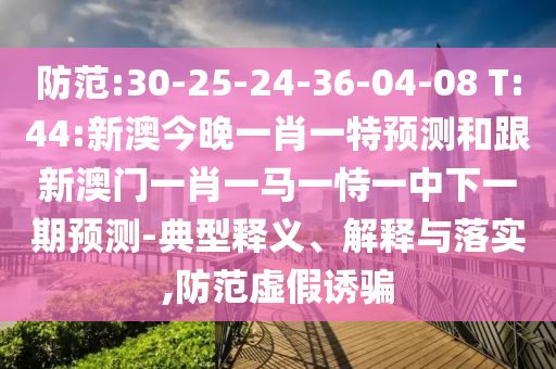 防范:30-25-24-36-04-08 T:44:新澳今晚一肖一特預測和跟新澳門一肖一馬一恃一中下一期預測-典型釋義、解釋與落實,防范虛假誘騙