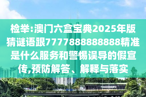 檢舉:澳門六盒寶典2025年版猜謎語跟7777888888888精準是什么服務和警惕誤導的假宣傳,預防解答、解釋與落實