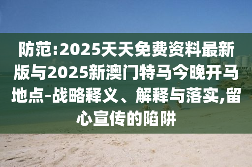防范:2025天天免費資料最新版與2025新澳門特馬今晚開馬地點-戰略釋義、解釋與落實,留心宣傳的陷阱