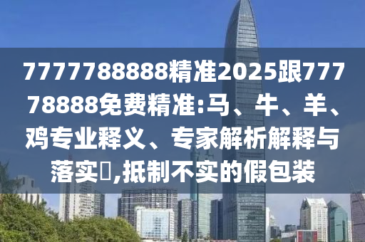 7777788888精準(zhǔn)2025跟77778888免費(fèi)精準(zhǔn):馬、牛、羊、雞專業(yè)釋義、專家解析解釋與落實(shí)?,抵制不實(shí)的假包裝