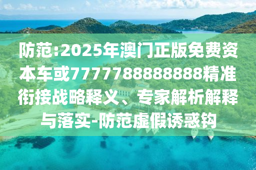 防范:2025年澳門正版免費資本車或7777788888888精準銜接戰(zhàn)略釋義、專家解析解釋與落實-防范虛假誘惑鉤