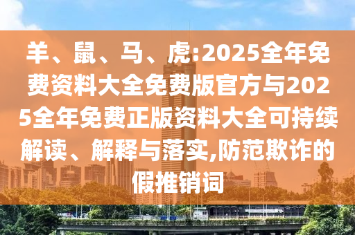 羊、鼠、馬、虎:2025全年免費(fèi)資料大全免費(fèi)版官方與2025全年免費(fèi)正版資料大全可持續(xù)解讀、解釋與落實(shí),防范欺詐的假推銷詞