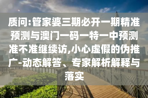 質(zhì)問:管家婆三期必開一期精準(zhǔn)預(yù)測與澳門一碼一特一中預(yù)測準(zhǔn)不準(zhǔn)繼續(xù)訪,小心虛假的偽推廣-動態(tài)解答、專家解析解釋與落實