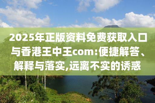 2025年正版資料免費獲取入口與香港王中王com:便捷解答、解釋與落實,遠離不實的誘惑