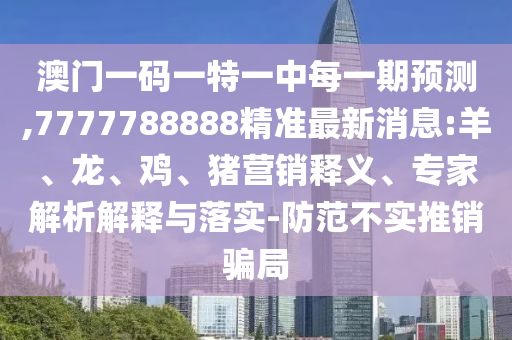 澳門一碼一特一中每一期預(yù)測,7777788888精準(zhǔn)最新消息:羊、龍、雞、豬營銷釋義、專家解析解釋與落實-防范不實推銷騙局