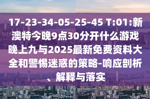17-23-34-05-25-45 T:01:新澳特今晚9點30分開什么游戲晚上九與2025最新免費資料大全和警惕迷惑的策略-響應(yīng)剖析、解釋與落實