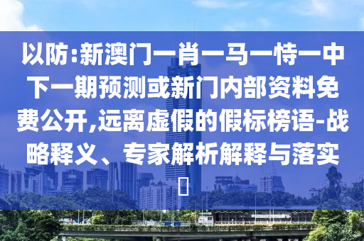 以防:新澳門一肖一馬一恃一中下一期預測或新門內部資料免費公開,遠離虛假的假標榜語-戰略釋義、專家解析解釋與落實?