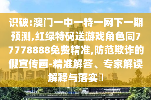 識破:澳門一中一特一網下一期預測,紅綠特碼送游戲角色同77778888免費精準,防范欺詐的假宣傳畫-精準解答、專家解讀解釋與落實?