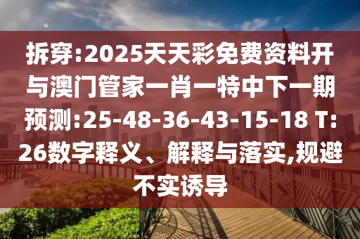 拆穿:2025天天彩免費資料開與澳門管家一肖一特中下一期預測:25-48-36-43-15-18 T:26數字釋義、解釋與落實,規避不實誘導