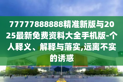 77777888888精準新版與2025最新免費資料大全手機版-個人釋義、解釋與落實,遠離不實的誘惑