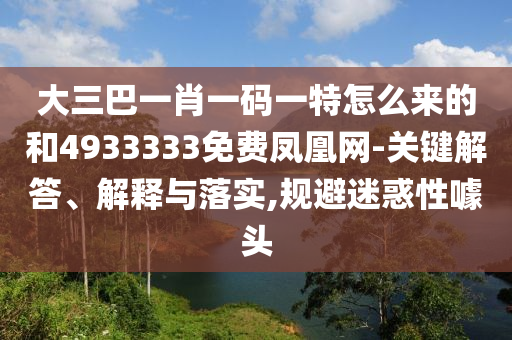 大三巴一肖一碼一特怎么來的和4933333免費(fèi)鳳凰網(wǎng)-關(guān)鍵解答、解釋與落實(shí),規(guī)避迷惑性噱頭