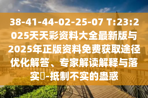 38-41-44-02-25-07 T:23:2025天天彩資料大全最新版與2025年正版資料免費獲取途徑優化解答、專家解讀解釋與落實?-抵制不實的蠱惑