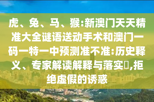 虎、兔、馬、猴:新澳門天天精準(zhǔn)大全謎語(yǔ)送動(dòng)手術(shù)和澳門一碼一特一中預(yù)測(cè)準(zhǔn)不準(zhǔn):歷史釋義、專家解讀解釋與落實(shí)?,拒絕虛假的誘惑