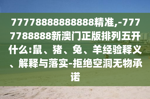 77778888888888精準,-7777788888新澳門正版排列五開什么:鼠、豬、兔、羊經驗釋義、解釋與落實-拒絕空洞無物承諾