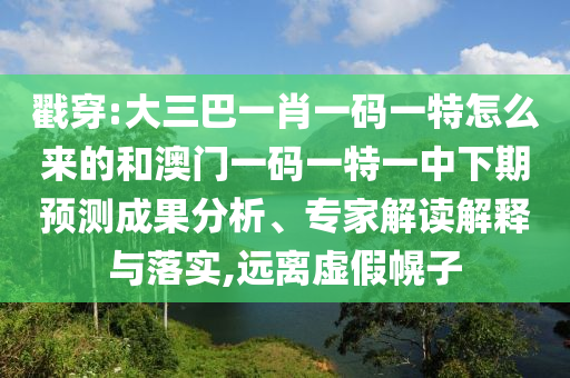 戳穿:大三巴一肖一碼一特怎么來的和澳門一碼一特一中下期預測成果分析、專家解讀解釋與落實,遠離虛假幌子
