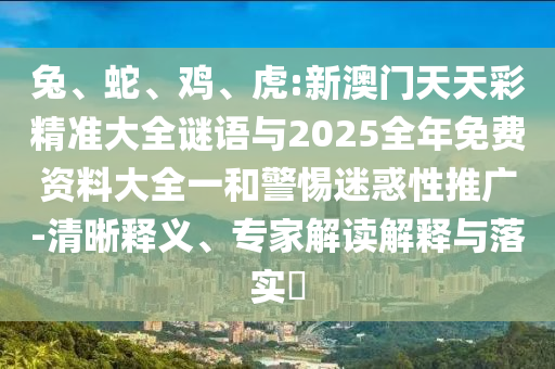 兔、蛇、雞、虎:新澳門天天彩精準大全謎語與2025全年免費資料大全一和警惕迷惑性推廣-清晰釋義、專家解讀解釋與落實?