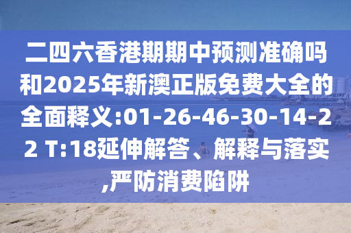 二四六香港期期中預(yù)測(cè)準(zhǔn)確嗎和2025年新澳正版免費(fèi)大全的全面釋義:01-26-46-30-14-22 T:18延伸解答、解釋與落實(shí),嚴(yán)防消費(fèi)陷阱