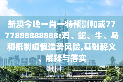 新澳今晚一肖一特預(yù)測(cè)和或7777888888888:雞、蛇、牛、馬和抵制虛假造勢(shì)風(fēng)險(xiǎn),基礎(chǔ)釋義、解釋與落實(shí)
