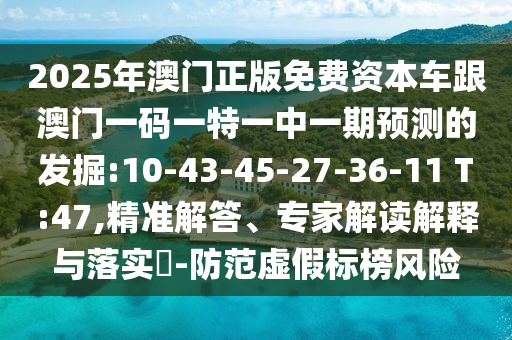 2025年澳門正版免費資本車跟澳門一碼一特一中一期預(yù)測的發(fā)掘:10-43-45-27-36-11 T:47,精準解答、專家解讀解釋與落實?-防范虛假標榜風(fēng)險