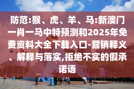 防范:猴、虎、羊、馬:新澳門一肖一馬中特預測和2025年免費資料大全下載入口-營銷釋義、解釋與落實,拒絕不實的假承諾語