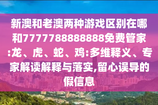 新澳和老澳兩種游戲區(qū)別在哪和7777788888888免費管家:龍、虎、蛇、雞:多維釋義、專家解讀解釋與落實,留心誤導的假信息