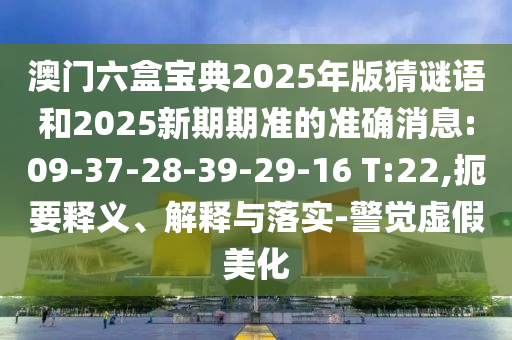澳門六盒寶典2025年版猜謎語和2025新期期準(zhǔn)的準(zhǔn)確消息:09-37-28-39-29-16 T:22,扼要釋義、解釋與落實(shí)-警覺虛假美化