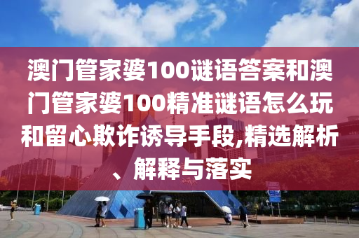 澳門管家婆100謎語答案和澳門管家婆100精準謎語怎么玩和留心欺詐誘導手段,精選解析、解釋與落實