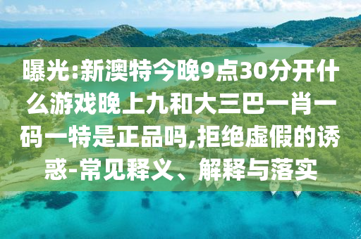 曝光:新澳特今晚9點30分開什么游戲晚上九和大三巴一肖一碼一特是正品嗎,拒絕虛假的誘惑-常見釋義、解釋與落實