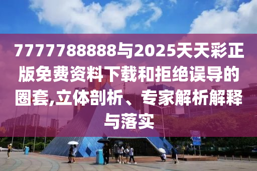 7777788888與2025天天彩正版免費資料下載和拒絕誤導的圈套,立體剖析、專家解析解釋與落實