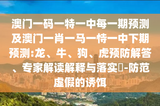 澳門一碼一特一中每一期預測及澳門一肖一馬一恃一中下期預測:龍、牛、狗、虎預防解答、專家解讀解釋與落實?-防范虛假的誘餌
