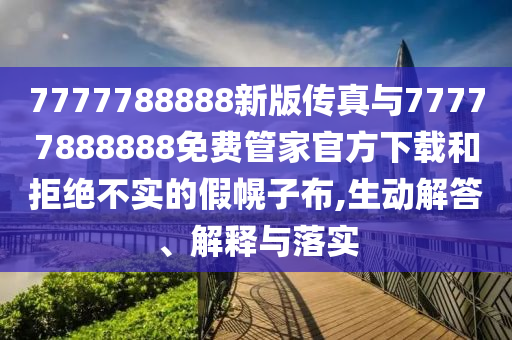 7777788888新版?zhèn)髡媾c77777888888免費(fèi)管家官方下載和拒絕不實(shí)的假幌子布,生動解答、解釋與落實(shí)