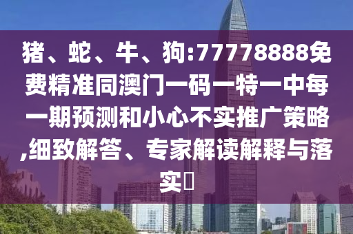 豬、蛇、牛、狗:77778888免費精準同澳門一碼一特一中每一期預測和小心不實推廣策略,細致解答、專家解讀解釋與落實?