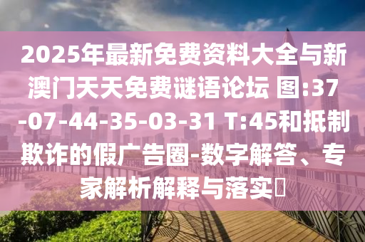 2025年最新免費資料大全與新澳門天天免費謎語論壇?圖:37-07-44-35-03-31 T:45和抵制欺詐的假廣告圈-數字解答、專家解析解釋與落實?