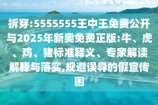 拆穿:5555555王中王免費(fèi)公開(kāi)與2025年新奧免費(fèi)正版:牛、虎、雞、豬標(biāo)準(zhǔn)釋義、專家解讀解釋與落實(shí),規(guī)避誤導(dǎo)的假宣傳困