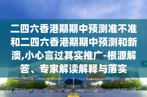 二四六香港期期中預測準不準和二四六香港期期中預測和新澳,小心言過其實推廣-根源解答、專家解讀解釋與落實