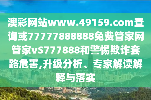 澳彩網站www.49159.соm查詢或77777888888免費管家網管家vS777888和警惕欺詐套路危害,升級分析、專家解讀解釋與落實