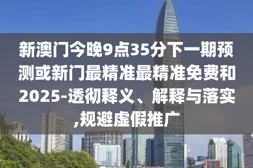 新澳門今晚9點35分下一期預測或新門最精準最精準免費和2025-透徹釋義、解釋與落實,規(guī)避虛假推廣