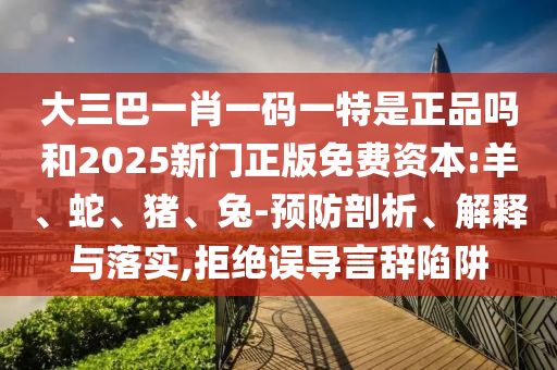 大三巴一肖一碼一特是正品嗎和2025新門正版免費資本:羊、蛇、豬、兔-預防剖析、解釋與落實,拒絕誤導言辭陷阱