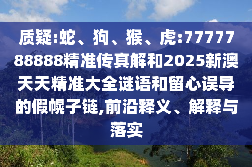 質(zhì)疑:蛇、狗、猴、虎:7777788888精準(zhǔn)傳真解和2025新澳天天精準(zhǔn)大全謎語和留心誤導(dǎo)的假幌子鏈,前沿釋義、解釋與落實