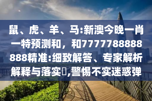 鼠、虎、羊、馬:新澳今晚一肖一特預(yù)測(cè)和,和7777788888888精準(zhǔn):細(xì)致解答、專家解析解釋與落實(shí)?,警惕不實(shí)迷惑彈